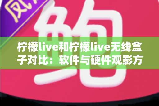 柠檬live和柠檬live无线盒子对比:软件与硬件观影方案到底怎么选?一文讲透优缺点 柠檬live和柠檬live无线盒子对比:软件与硬件观影方案到底怎么选?一文讲透优缺点