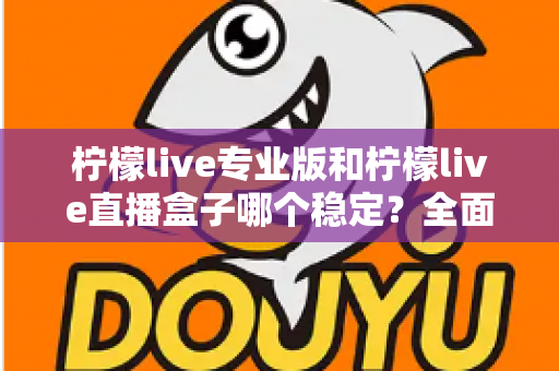 柠檬live专业版和柠檬live直播盒子哪个稳定?全面对比评测助你轻松选对直播工具 柠檬live专业版和柠檬live直播盒子哪个稳定?全面对比评测助你轻松选对直播工具