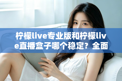柠檬live专业版和柠檬live直播盒子哪个稳定?全面对比评测助你轻松选对直播工具 柠檬live专业版和柠檬live直播盒子哪个稳定?全面对比评测助你轻松选对直播工具