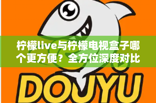 柠檬live与柠檬电视盒子哪个更方便？全方位深度对比帮你选对观影方案