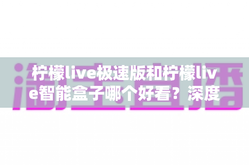 柠檬live极速版和柠檬live智能盒子哪个好看？深度对比评测帮你选对不踩坑