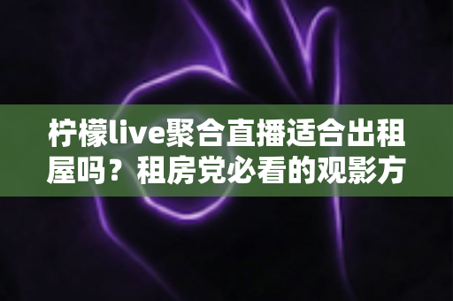 柠檬live聚合直播适合出租屋吗？租房党必看的观影方案深度解析