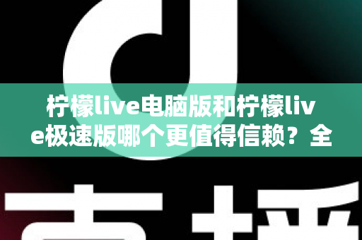 柠檬live电脑版和柠檬live极速版哪个更值得信赖？全方位深度对比评测助你明智选择