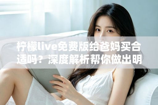 柠檬live免费版给爸妈买合适吗？深度解析帮你做出明智决定