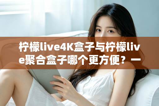 柠檬live4K盒子与柠檬live聚合盒子哪个更方便？一站式选购指南帮你轻松决策