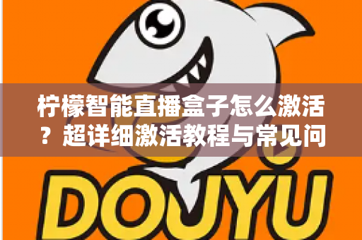 柠檬智能直播盒子怎么激活？超详细激活教程与常见问题全解析，新手也能一次搞定