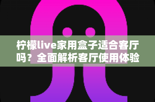 柠檬live家用盒子适合客厅吗?全面解析客厅使用体验、优缺点与实用选购指南 柠檬live家用盒子适合客厅吗?全面解析客厅使用体验、优缺点与实用选购指南