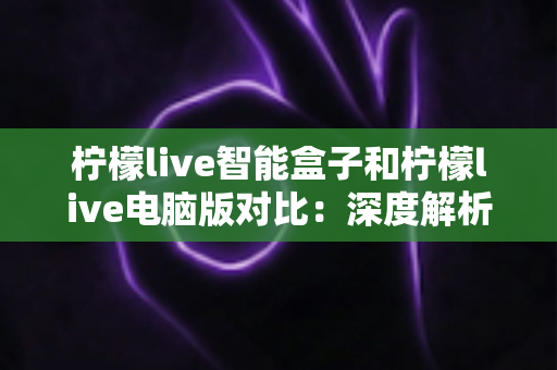 柠檬live智能盒子和柠檬live电脑版对比:深度解析两大平台差异,帮你找到最适合的观影方式 柠檬live智能盒子和柠檬live电脑版对比:深度解析两大平台差异,帮你找到最适合的观影方式