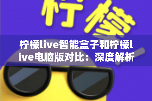 柠檬live智能盒子和柠檬live电脑版对比：深度解析两大平台差异，帮你找到最适合的观影方式