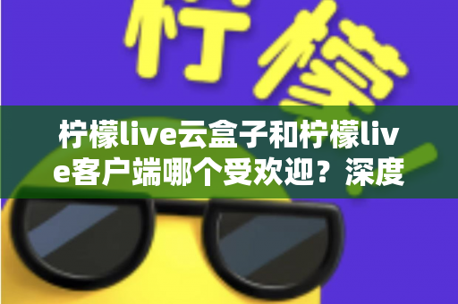 柠檬live云盒子和柠檬live客户端哪个受欢迎?深度对比分析帮你找到最佳观影选择 柠檬live云盒子和柠檬live客户端哪个受欢迎?深度对比分析帮你找到最佳观影选择