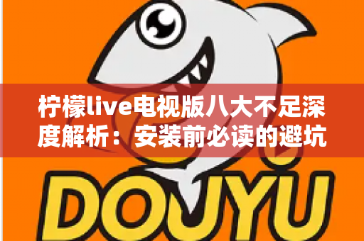 柠檬live电视版八大不足深度解析：安装前必读的避坑指南与真实体验测评