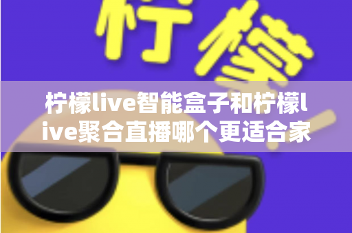 柠檬live智能盒子和柠檬live聚合直播哪个更适合家用？家庭观影方案全面对比指南