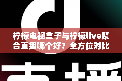 柠檬电视盒子与柠檬live聚合直播哪个好?全方位对比帮你找到最适合的观影方案 柠檬电视盒子与柠檬live聚合直播哪个好?全方位对比帮你找到最适合的观影方案