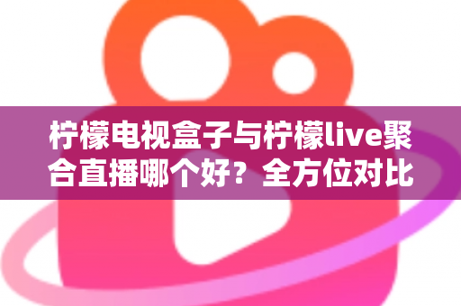 柠檬电视盒子与柠檬live聚合直播哪个好？全方位对比帮你找到最适合的观影方案