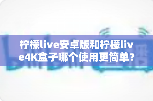 柠檬live安卓版和柠檬live4K盒子哪个使用更简单？新手零门槛上手全攻略
