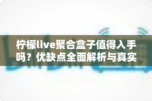 柠檬live聚合盒子值得入手吗?优缺点全面解析与真实购买建议 柠檬live聚合盒子值得入手吗?优缺点全面解析与真实购买建议