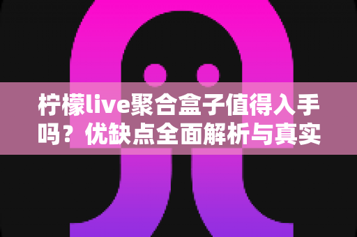 柠檬live聚合盒子值得入手吗？优缺点全面解析与真实购买建议