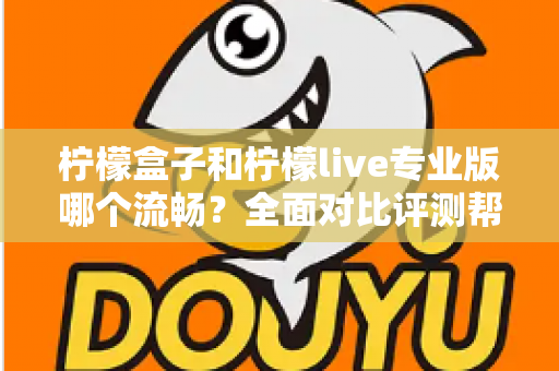 柠檬盒子和柠檬live专业版哪个流畅？全面对比评测帮你选出最佳流畅体验