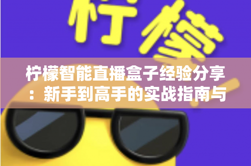 柠檬智能直播盒子经验分享：新手到高手的实战指南与避坑心得