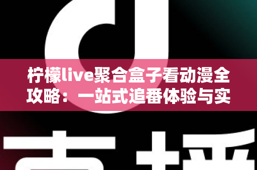 柠檬live聚合盒子看动漫全攻略：一站式追番体验与实用指南