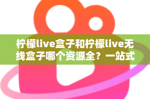 柠檬live盒子和柠檬live无线盒子哪个资源全？一站式深度对比与选购指南