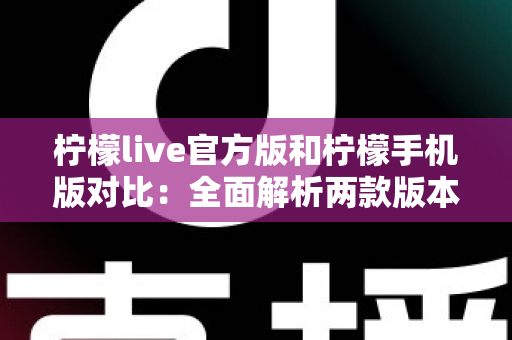 柠檬live官方版和柠檬手机版对比:全面解析两款版本的差异与选择指南 柠檬live官方版和柠檬手机版对比:全面解析两款版本的差异与选择指南