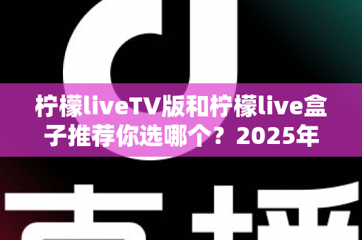 柠檬liveTV版和柠檬live盒子推荐你选哪个？2025年最全面的选择指南与深度对比分析