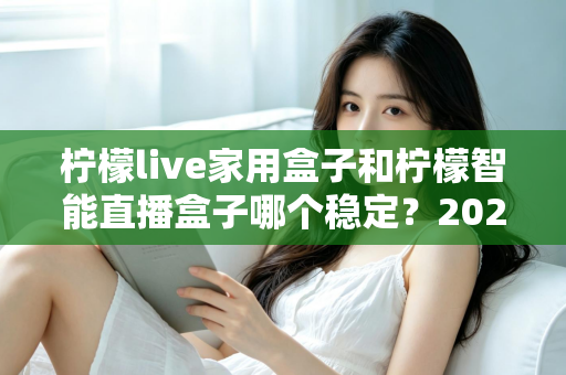柠檬live家用盒子和柠檬智能直播盒子哪个稳定？2025年最全稳定性深度对比评测指南