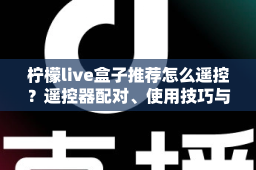 柠檬live盒子推荐怎么遥控?遥控器配对、使用技巧与选购避坑一站式指南 柠檬live盒子推荐怎么遥控?遥控器配对、使用技巧与选购避坑一站式指南