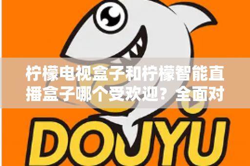 柠檬电视盒子和柠檬智能直播盒子哪个受欢迎？全面对比分析与选购指南