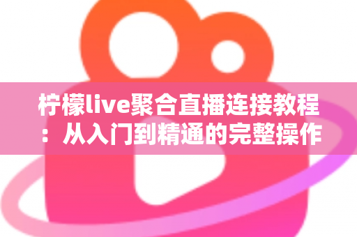 柠檬live聚合直播连接教程：从入门到精通的完整操作指南