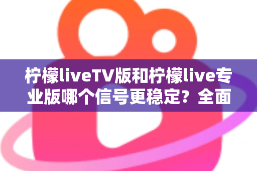 柠檬liveTV版和柠檬live专业版哪个信号更稳定？全面对比解析与实用选购指南