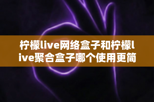 柠檬live网络盒子和柠檬live聚合盒子哪个使用更简单?一篇文章帮你彻底搞懂两款盒子的上手难度与选购指南 柠檬live网络盒子和柠檬live聚合盒子哪个使用更简单?一篇文章帮你彻底搞懂两款盒子的上手难度与选购指南
