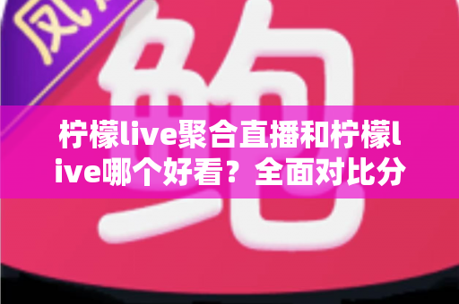 柠檬live聚合直播和柠檬live哪个好看?全面对比分析帮你选出最适合的观影体验 柠檬live聚合直播和柠檬live哪个好看?全面对比分析帮你选出最适合的观影体验