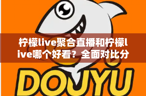 柠檬live聚合直播和柠檬live哪个好看？全面对比分析帮你选出最适合的观影体验