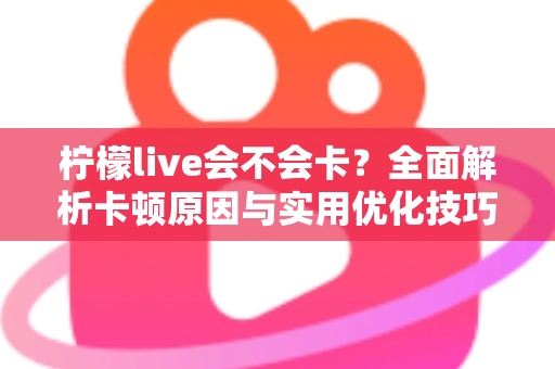 柠檬live会不会卡？全面解析卡顿原因与实用优化技巧，让你畅享丝滑直播体验