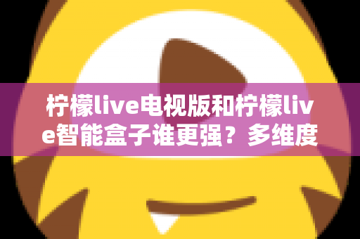 柠檬live电视版和柠檬live智能盒子谁更强?多维度深度对比解析,帮你轻松选出最适合的大屏观影方案 柠檬live电视版和柠檬live智能盒子谁更强?多维度深度对比解析,帮你轻松选出最适合的大屏观影方案
