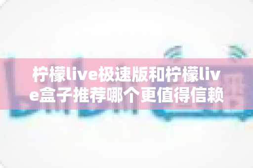 柠檬live极速版和柠檬live盒子推荐哪个更值得信赖？2025最新对比测评与选择指南