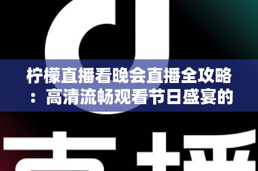 柠檬直播看晚会直播全攻略：高清流畅观看节日盛宴的实用指南