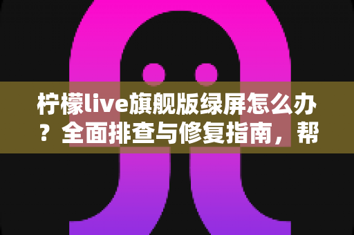 柠檬live旗舰版绿屏怎么办?全面排查与修复指南,帮你快速恢复流畅观看体验 柠檬live旗舰版绿屏怎么办?全面排查与修复指南,帮你快速恢复流畅观看体验