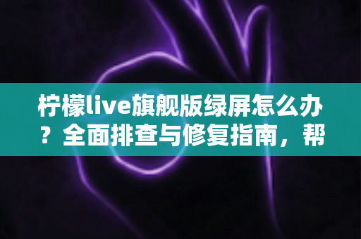 柠檬live旗舰版绿屏怎么办?全面排查与修复指南,帮你快速恢复流畅观看体验 柠檬live旗舰版绿屏怎么办?全面排查与修复指南,帮你快速恢复流畅观看体验