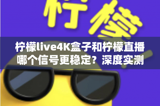 柠檬live4K盒子和柠檬直播哪个信号更稳定？深度实测对比与选购避坑指南