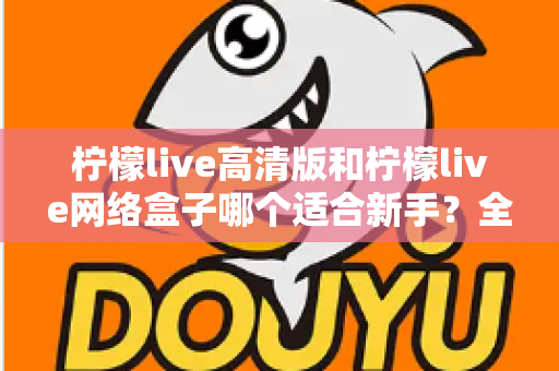 柠檬live高清版和柠檬live网络盒子哪个适合新手?全方位对比与保姆级选购指南 柠檬live高清版和柠檬live网络盒子哪个适合新手?全方位对比与保姆级选购指南