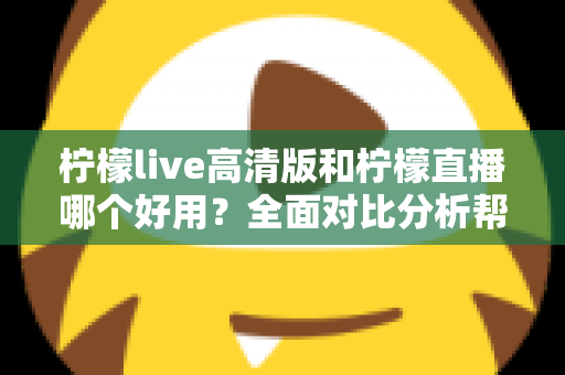 柠檬live高清版和柠檬直播哪个好用?全面对比分析帮你选出最适合的版本 柠檬live高清版和柠檬直播哪个好用?全面对比分析帮你选出最适合的版本