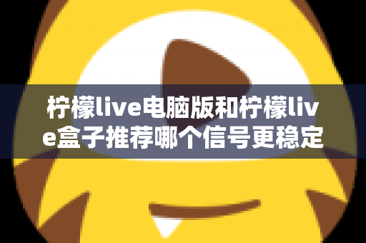 柠檬live电脑版和柠檬live盒子推荐哪个信号更稳定?深度对比分析与实用选购指南 柠檬live电脑版和柠檬live盒子推荐哪个信号更稳定?深度对比分析与实用选购指南
