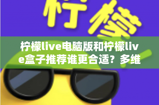 柠檬live电脑版和柠檬live盒子推荐谁更合适?多维度深度对比帮你选出最佳观看方案 柠檬live电脑版和柠檬live盒子推荐谁更合适?多维度深度对比帮你选出最佳观看方案