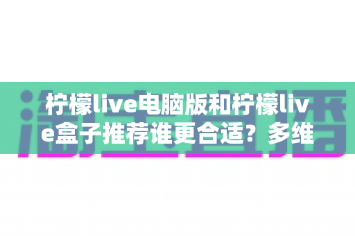 柠檬live电脑版和柠檬live盒子推荐谁更合适?多维度深度对比帮你选出最佳观看方案 柠檬live电脑版和柠檬live盒子推荐谁更合适?多维度深度对比帮你选出最佳观看方案