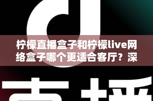 柠檬直播盒子和柠檬live网络盒子哪个更适合客厅？深度对比帮你选对客厅观影神器