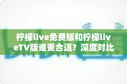 柠檬live免费版和柠檬liveTV版谁更合适?深度对比分析帮你做出最佳选择! 柠檬live免费版和柠檬liveTV版谁更合适?深度对比分析帮你做出最佳选择!