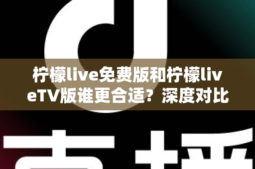 柠檬live免费版和柠檬liveTV版谁更合适？深度对比分析帮你做出最佳选择！